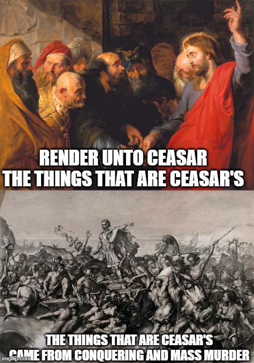 Jesus seems to forgive people for serious criminal behaviour. | RENDER UNTO CEASAR THE THINGS THAT ARE CEASAR'S; THE THINGS THAT ARE CEASAR'S CAME FROM CONQUERING AND MASS MURDER | image tagged in jesus,ceasar,the bible | made w/ Imgflip meme maker