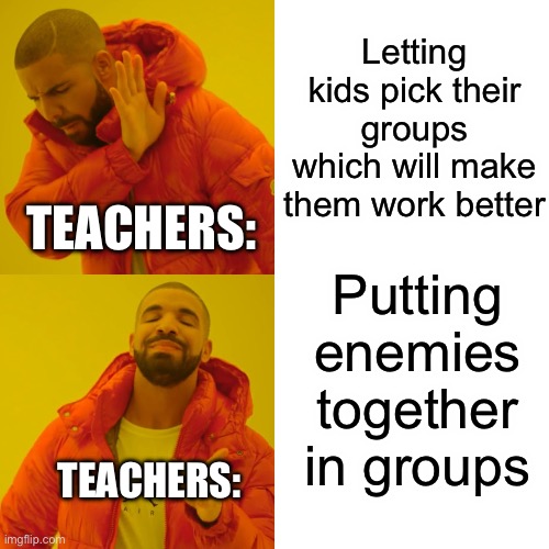 Group work be like: | Letting kids pick their groups which will make them work better; TEACHERS:; Putting enemies together in groups; TEACHERS: | image tagged in memes,drake hotline bling,teacher,school | made w/ Imgflip meme maker
