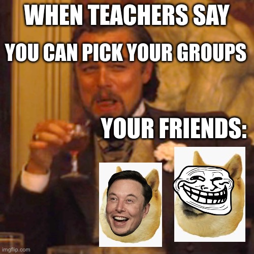 When teachers say you can pick your groups: | YOU CAN PICK YOUR GROUPS; WHEN TEACHERS SAY; YOUR FRIENDS: | image tagged in memes,laughing leo,teacher,school | made w/ Imgflip meme maker