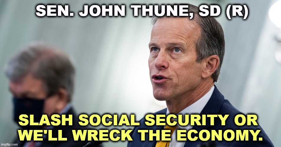 Republicans hate Social Security. And if you need it, the GOP is ready to sacrifice you. | SEN. JOHN THUNE, SD (R); SLASH SOCIAL SECURITY OR 
WE'LL WRECK THE ECONOMY. | image tagged in republicans,hate,destroy,social security,wreck,economy | made w/ Imgflip meme maker
