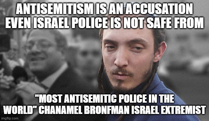 ANTISEMITISM IS AN ACCUSATION EVEN ISRAEL POLICE IS NOT SAFE FROM; "MOST ANTISEMITIC POLICE IN THE WORLD" CHANAMEL BRONFMAN ISRAEL EXTREMIST | made w/ Imgflip meme maker