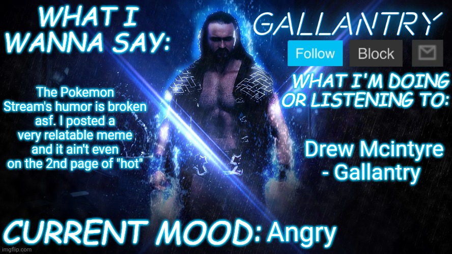 Gallantry Announcement temp | The Pokemon Stream's humor is broken asf. I posted a very relatable meme and it ain't even on the 2nd page of "hot"; Drew Mcintyre - Gallantry; Angry | image tagged in gallantry announcement temp | made w/ Imgflip meme maker