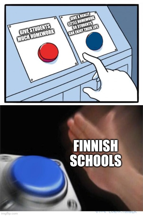 Why I use this so much??? | GIVE A REALLY LITTLE HOMEWORK SO STUDENTS CAN ENJOY THEIR LIFE; GIVE STUDENTS MUCH HOMEWORK; FINNISH SCHOOLS | image tagged in two buttons 1 blue | made w/ Imgflip meme maker