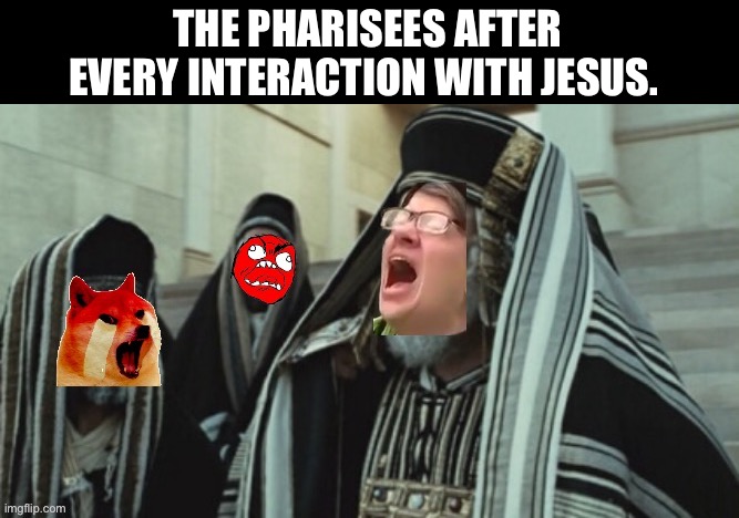 Mad Pharisees |  THE PHARISEES AFTER EVERY INTERACTION WITH JESUS. | image tagged in jesus,religious,religion,church,angry | made w/ Imgflip meme maker