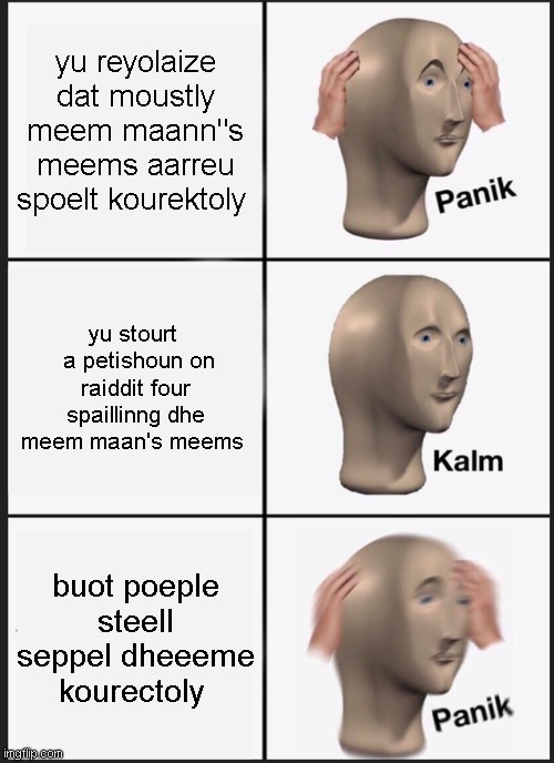 petition for spelling all meme mans memes incorrectly | yu reyolaize dat moustly meem maann"s meems aarreu spoelt kourektoly; yu stourt   a petishoun on raiddit four spaillinng dhe meem maan's meems; buot poeple steell seppel dheeeme kourectoly | image tagged in memes,panik kalm panik | made w/ Imgflip meme maker