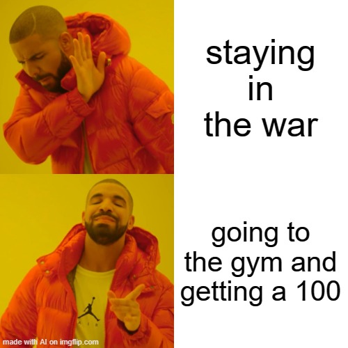 Drake Hotline Bling Meme | staying in the war; going to the gym and getting a 100 | image tagged in memes,drake hotline bling,ai meme | made w/ Imgflip meme maker