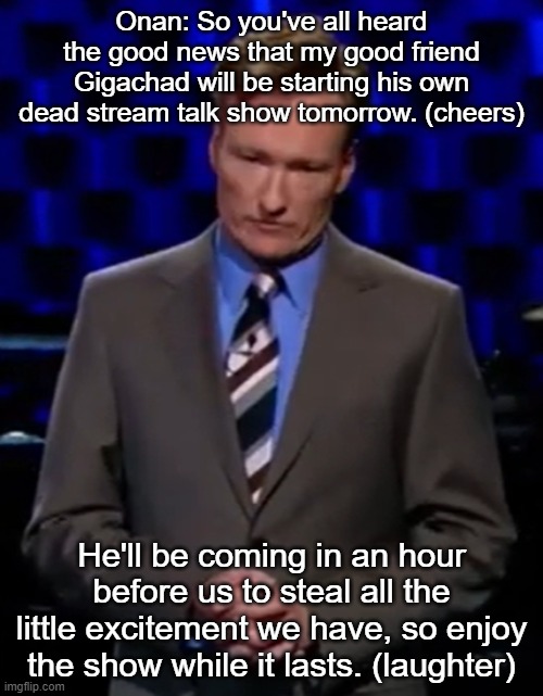 Onan: So you've all heard the good news that my good friend Gigachad will be starting his own dead stream talk show tomorrow. (cheers); He'll be coming in an hour before us to steal all the little excitement we have, so enjoy the show while it lasts. (laughter) | made w/ Imgflip meme maker
