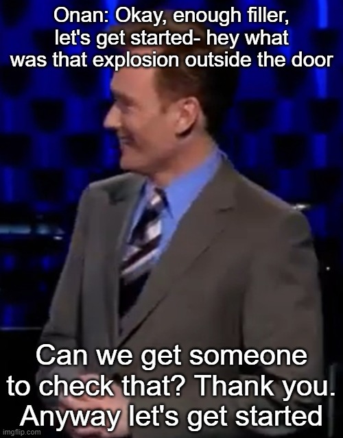 Onan: Okay, enough filler, let's get started- hey what was that explosion outside the door; Can we get someone to check that? Thank you. Anyway let's get started | made w/ Imgflip meme maker