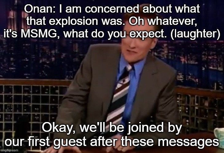 Onan: I am concerned about what that explosion was. Oh whatever, it's MSMG, what do you expect. (laughter); Okay, we'll be joined by our first guest after these messages | made w/ Imgflip meme maker