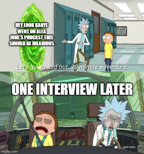 the kanye interview experience | HEY LOOK KANYE WENT ON ALEX JONE'S PODCAST THIS SHOULD BE HILARIOUS; ONE INTERVIEW LATER | image tagged in 20 minute adventure rick morty,kanye west | made w/ Imgflip meme maker