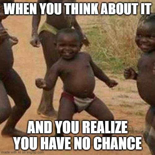 Third World Success Kid Meme | WHEN YOU THINK ABOUT IT; AND YOU REALIZE YOU HAVE NO CHANCE | image tagged in memes,third world success kid,ai meme | made w/ Imgflip meme maker