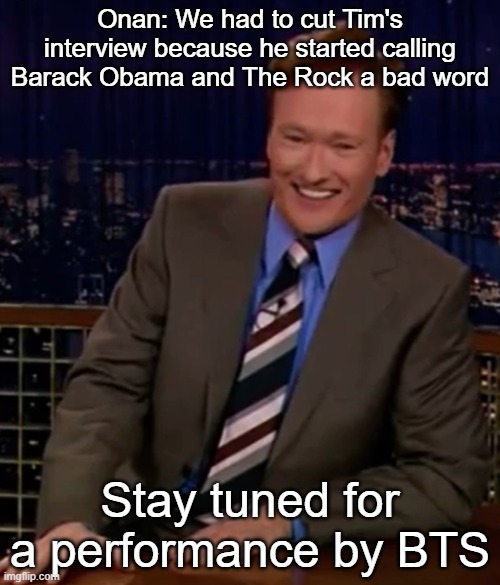 Onan: We had to cut Tim's interview because he started calling Barack Obama and The Rock a bad word; Stay tuned for a performance by BTS | made w/ Imgflip meme maker