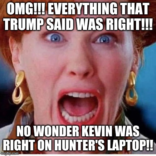 KEVIN!!! | OMG!!! EVERYTHING THAT TRUMP SAID WAS RIGHT!!! NO WONDER KEVIN WAS RIGHT ON HUNTER'S LAPTOP!! | image tagged in kevin,home alone,kevin's mom | made w/ Imgflip meme maker