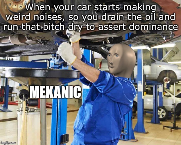 Mekanic dominance | When your car starts making weird noises, so you drain the oil and run that bitch dry to assert dominance | image tagged in stonks mekanic,mekanic,meme man,dominance,oil | made w/ Imgflip meme maker