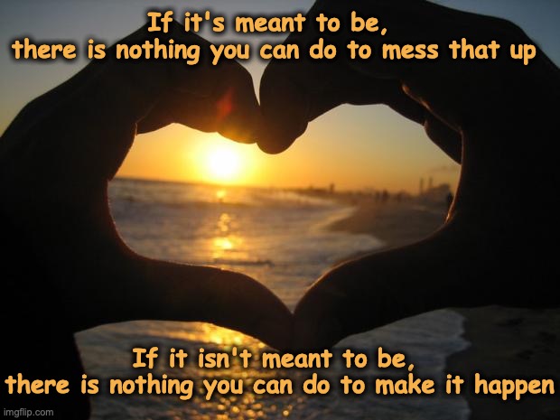 love | If it's meant to be, 
there is nothing you can do to mess that up; If it isn't meant to be, 
there is nothing you can do to make it happen | image tagged in love | made w/ Imgflip meme maker