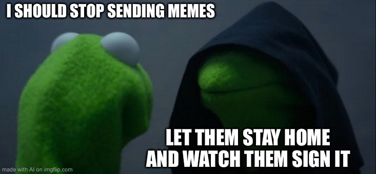 Evil Kermit | I SHOULD STOP SENDING MEMES; LET THEM STAY HOME AND WATCH THEM SIGN IT | image tagged in memes,evil kermit,ai meme | made w/ Imgflip meme maker