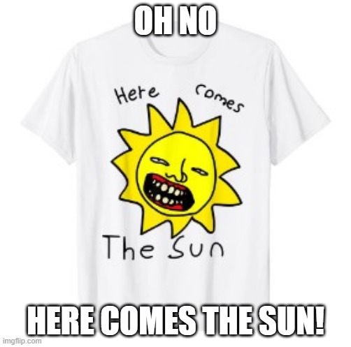 OH NO; HERE COMES THE SUN! | image tagged in funny,cursed image,memes,cursed | made w/ Imgflip meme maker