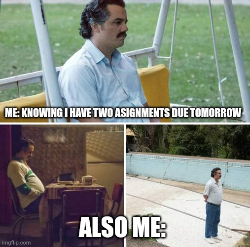 Lol | ME: KNOWING I HAVE TWO ASIGNMENTS DUE TOMORROW; ALSO ME: | image tagged in memes,sad pablo escobar | made w/ Imgflip meme maker