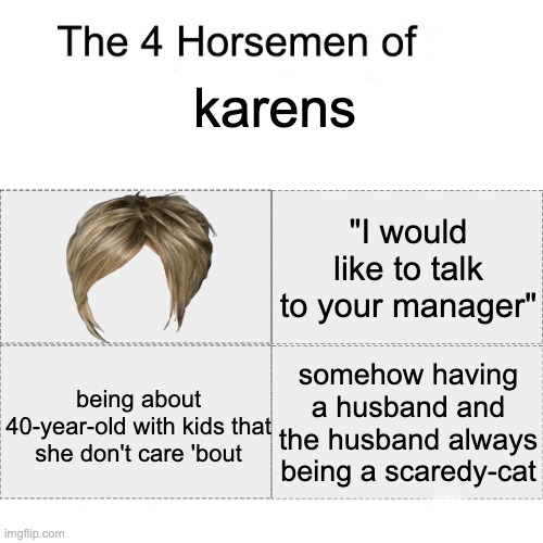 The 4 Horsemen of karens | karens; "I would like to talk to your manager"; somehow having a husband and the husband always being a scaredy-cat; being about 40-year-old with kids that she don't care 'bout | image tagged in four horsemen,karen,karens,haircut,hairstyle,the 4 horsemen of | made w/ Imgflip meme maker