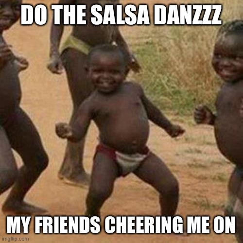 Salsa danzzz | DO THE SALSA DANZZZ; MY FRIENDS CHEERING ME ON | image tagged in memes,third world success kid | made w/ Imgflip meme maker