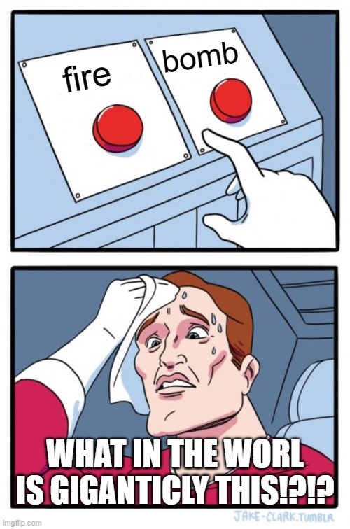 fire bomb WHAT IN THE WORL IS GIGANTICLY THIS!?!? | image tagged in memes,two buttons | made w/ Imgflip meme maker