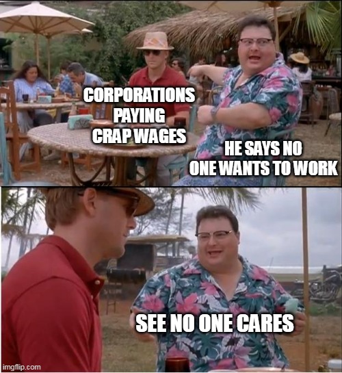 Corporations paying crap wages | CORPORATIONS PAYING CRAP WAGES; HE SAYS NO ONE WANTS TO WORK; SEE NO ONE CARES | image tagged in memes,see nobody cares,corporate greed,corporations,funny,workers | made w/ Imgflip meme maker
