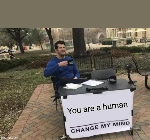 Bruh | You are a human | image tagged in memes,change my mind | made w/ Imgflip meme maker