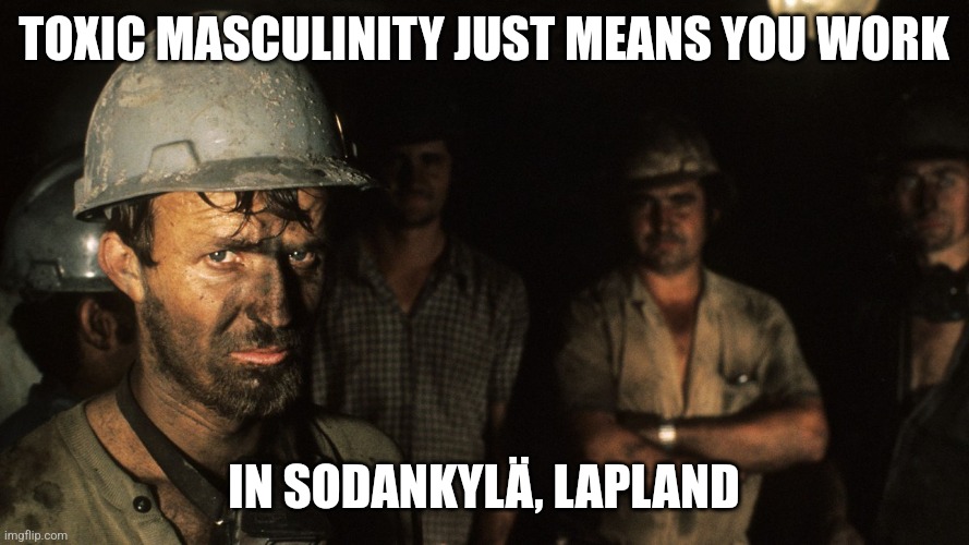 Toxic masculinity just means you work in Sodankyla Lapland | TOXIC MASCULINITY JUST MEANS YOU WORK; IN SODANKYLÄ, LAPLAND | image tagged in meme mining is hard work,finnish,lapland,mining,toxic masculinity,jaeger brigade | made w/ Imgflip meme maker