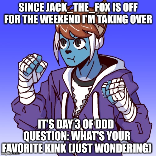 Upgraded Evan | SINCE JACK_THE_FOX IS OFF FOR THE WEEKEND I'M TAKING OVER; IT'S DAY 3 OF DDD 
QUESTION: WHAT'S YOUR FAVORITE KINK (JUST WONDERING) | image tagged in upgraded evan | made w/ Imgflip meme maker