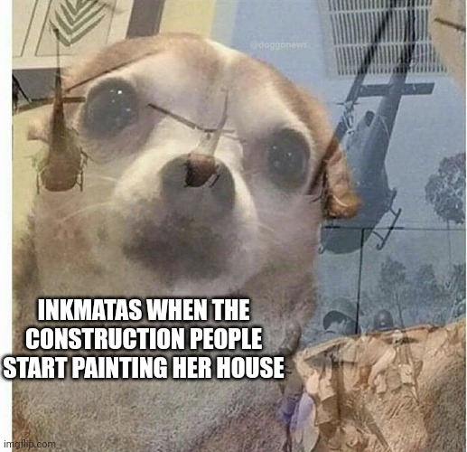 Spladoon | INKMATAS WHEN THE CONSTRUCTION PEOPLE START PAINTING HER HOUSE | image tagged in ptsd chihuahua | made w/ Imgflip meme maker