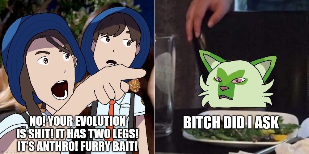 As long as you ain't r34ing it, Meowscarada is pog | NO! YOUR EVOLUTION IS SHIT! IT HAS TWO LEGS! IT'S ANTHRO! FURRY BAIT! BITCH DID I ASK | image tagged in trainers upset at sprigatito | made w/ Imgflip meme maker