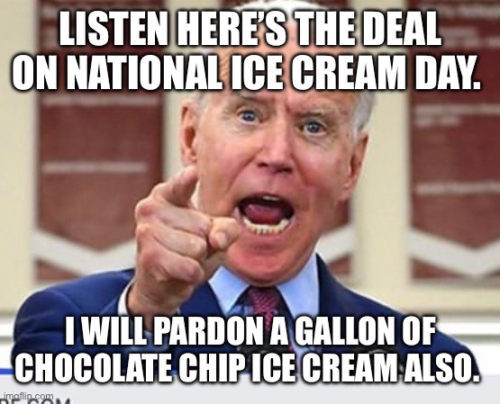 Joe Biden no malarkey | LISTEN HERE’S THE DEAL ON NATIONAL ICE CREAM DAY. I WILL PARDON A GALLON OF CHOCOLATE CHIP ICE CREAM ALSO. | image tagged in joe biden no malarkey | made w/ Imgflip meme maker