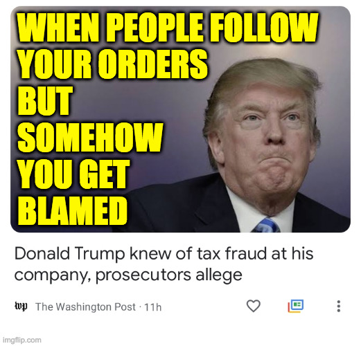 At first I was like 'Weisselberg must be a crazed loner', but now I just don't know. | WHEN PEOPLE FOLLOW
YOUR ORDERS
BUT
SOMEHOW
YOU GET
BLAMED | image tagged in memes,trump tax fraud,who could have predicted this | made w/ Imgflip meme maker