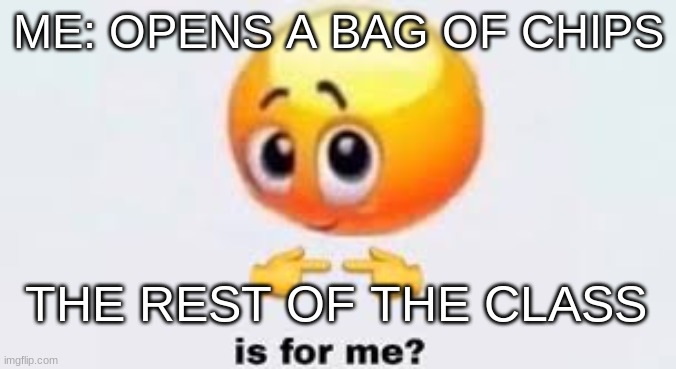 Is for me | ME: OPENS A BAG OF CHIPS; THE REST OF THE CLASS | image tagged in is for me | made w/ Imgflip meme maker