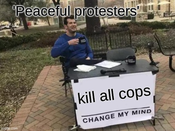 Change My Mind Meme | 'Peaceful protesters'; kill all cops | image tagged in memes,change my mind | made w/ Imgflip meme maker