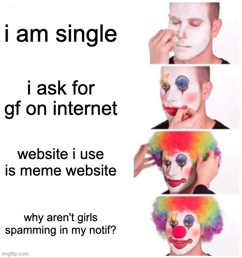 Clown Applying Makeup Meme | i am single i ask for gf on internet website i use is meme website why aren't girls spamming in my notif? | image tagged in memes,clown applying makeup | made w/ Imgflip meme maker