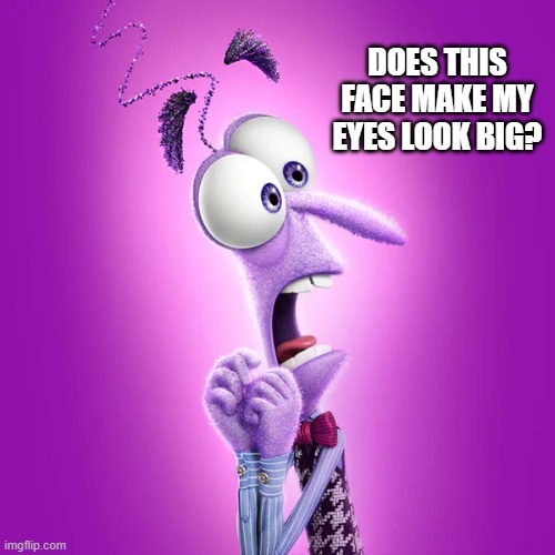does this face make my eyes look big? | DOES THIS FACE MAKE MY EYES LOOK BIG? | image tagged in inside out,eyes | made w/ Imgflip meme maker