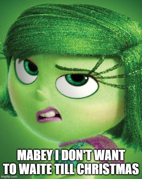 Mabey I don't want to Waite till Christmas | MABEY I DON'T WANT TO WAITE TILL CHRISTMAS | image tagged in inside out,mabey i don't want to waite till christmas | made w/ Imgflip meme maker