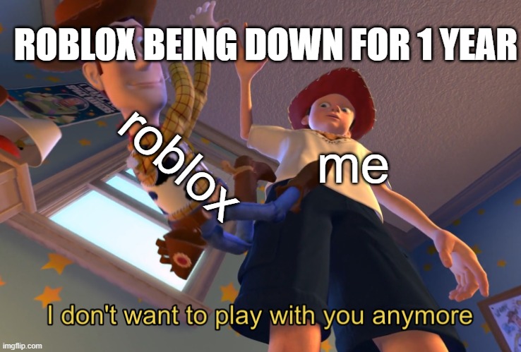 bac | ROBLOX BEING DOWN FOR 1 YEAR; roblox; me | image tagged in i don't want to play with you anymore | made w/ Imgflip meme maker