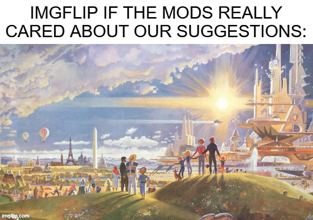 am i ryt? | IMGFLIP IF THE MODS REALLY CARED ABOUT OUR SUGGESTIONS: | image tagged in utopia | made w/ Imgflip meme maker