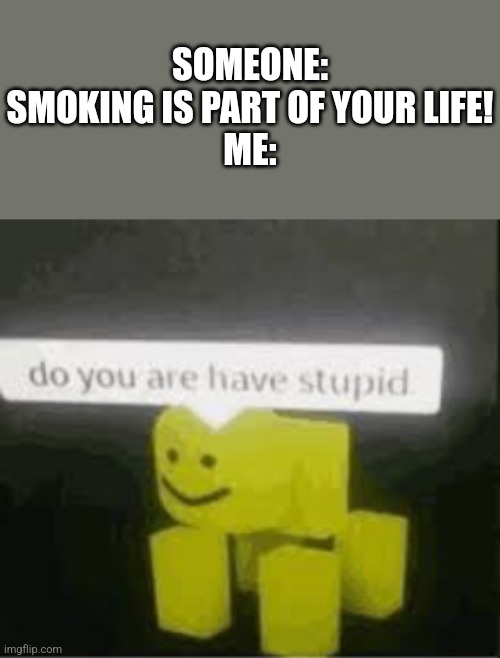 Don't smoke, kids! | SOMEONE: SMOKING IS PART OF YOUR LIFE!
ME: | image tagged in do you are have stupid,smoking | made w/ Imgflip meme maker