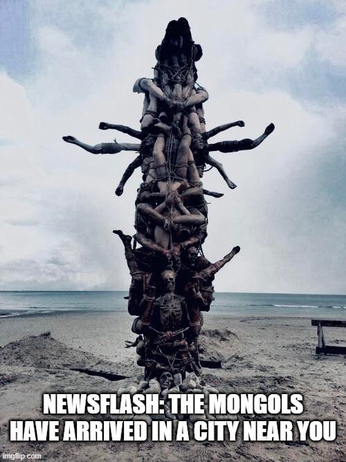 Khanument | NEWSFLASH: THE MONGOLS HAVE ARRIVED IN A CITY NEAR YOU | image tagged in history memes | made w/ Imgflip meme maker