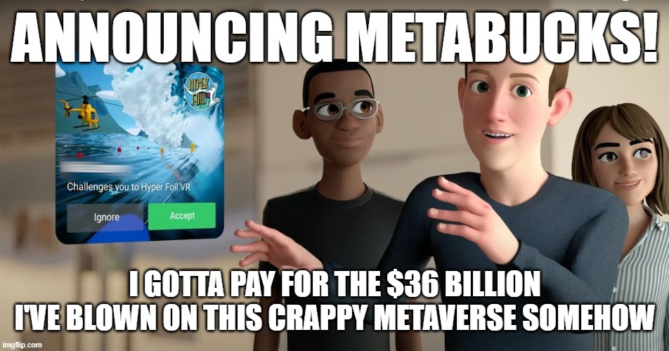 Zuckerberg MetaBucks | ANNOUNCING METABUCKS! I GOTTA PAY FOR THE $36 BILLION I'VE BLOWN ON THIS CRAPPY METAVERSE SOMEHOW | image tagged in meta,mark zuckerberg,facebook | made w/ Imgflip meme maker