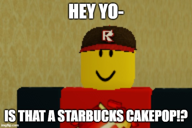 Is that a Starbucks Cake pop?! | HEY YO-; IS THAT A STARBUCKS CAKEPOP!? | image tagged in hi there fellow robloxian | made w/ Imgflip meme maker