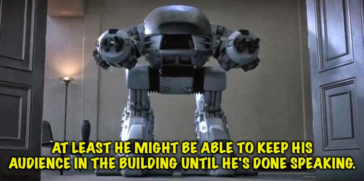 ed209 from robocop | AT LEAST HE MIGHT BE ABLE TO KEEP HIS AUDIENCE IN THE BUILDING UNTIL HE'S DONE SPEAKING. | image tagged in ed209 from robocop | made w/ Imgflip meme maker