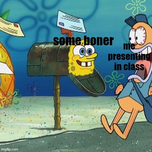 Spongebob Mailbox | me presenting in class; some boner | image tagged in spongebob mailbox | made w/ Imgflip meme maker