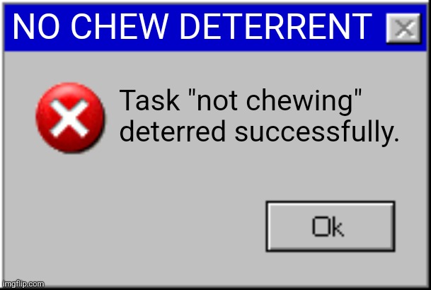 Windows Error Message | NO CHEW DETERRENT Task "not chewing" deterred successfully. | image tagged in windows error message | made w/ Imgflip meme maker