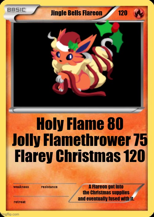 I know, it's adorable, but to admit I didn't make the Flareon image, Pokefarm Q did. | Jingle Bells Flareon              120; Holy Flame 80
Jolly Flamethrower 75
Flarey Christmas 120; A Flareon got into the Christmas supplies and eventually fused with it. | image tagged in blank pokemon card | made w/ Imgflip meme maker