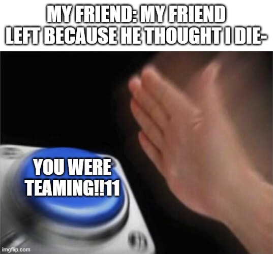 cant even have friends in ohio | MY FRIEND: MY FRIEND LEFT BECAUSE HE THOUGHT I DIE-; YOU WERE TEAMING!!11 | image tagged in memes,blank nut button,funny | made w/ Imgflip meme maker