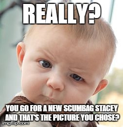 Skeptical Baby | REALLY? YOU GO FOR A NEW SCUMBAG STACEY AND THAT'S THE PICTURE YOU CHOSE? | image tagged in memes,skeptical baby | made w/ Imgflip meme maker